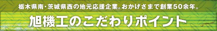 旭機工のこだわりポイント 【栃木県南・茨城県西の地元応援企業。おかげさまで創業50余年。】